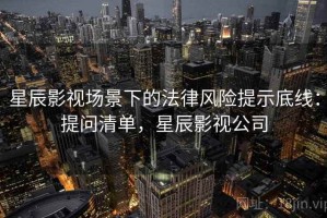 星辰影视场景下的法律风险提示底线：提问清单，星辰影视公司