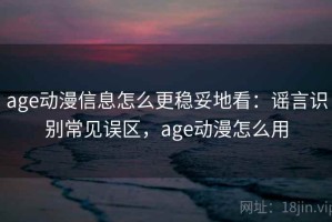 age动漫信息怎么更稳妥地看：谣言识别常见误区，age动漫怎么用