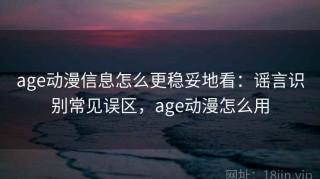 age动漫信息怎么更稳妥地看：谣言识别常见误区，age动漫怎么用