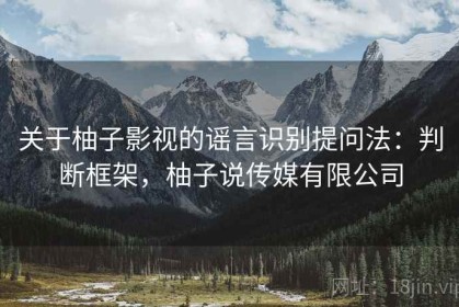关于柚子影视的谣言识别提问法：判断框架，柚子说传媒有限公司