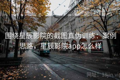 围绕星辰影院的截图真伪训练：案例思路，星辰影院app怎么样