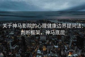 关于神马影院的心理健康边界提问法：判断框架，神马底层