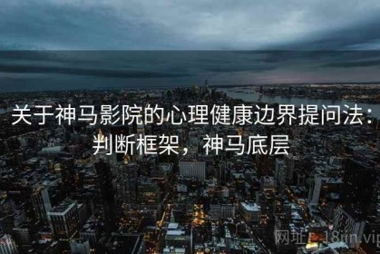 关于神马影院的心理健康边界提问法：判断框架，神马底层