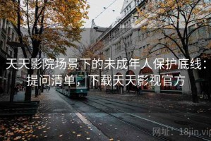 天天影院场景下的未成年人保护底线：提问清单，下载天天影视官方