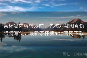 茶杯狐内容转发前：先核对截图真伪澄清写法，最新茶杯狐app官网下载