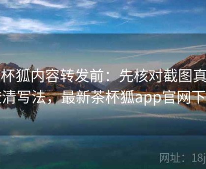 茶杯狐内容转发前：先核对截图真伪澄清写法，最新茶杯狐app官网下载