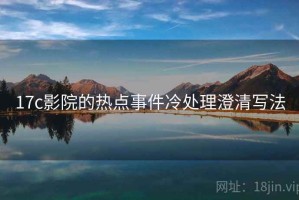 17c影院的热点事件冷处理澄清写法