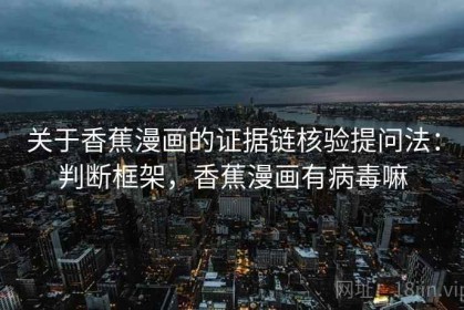 关于香蕉漫画的证据链核验提问法：判断框架，香蕉漫画有病毒嘛