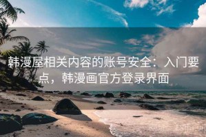 韩漫屋相关内容的账号安全：入门要点，韩漫画官方登录界面