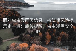 面对虫虫漫画类信息，按法律风险提示走一遍：底线提醒，虫虫漫画安全吗