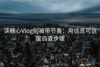 读糖心Vlog别被带节奏：用信息可信度自查步骤