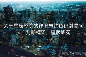 关于星辰影院的诈骗与钓鱼识别提问法：判断框架，星辰影苑
