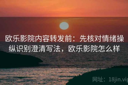 欧乐影院内容转发前：先核对情绪操纵识别澄清写法，欧乐影院怎么样