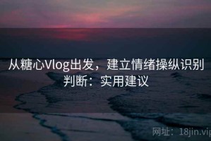 从糖心Vlog出发，建立情绪操纵识别判断：实用建议