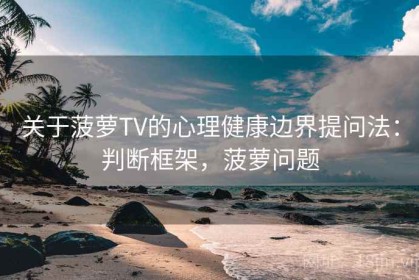 关于菠萝TV的心理健康边界提问法：判断框架，菠萝问题