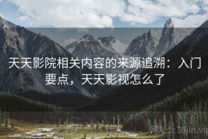 天天影院相关内容的来源追溯：入门要点，天天影视怎么了