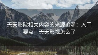 天天影院相关内容的来源追溯：入门要点，天天影视怎么了