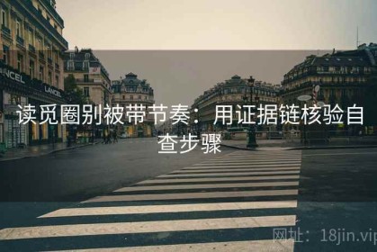 读觅圈别被带节奏：用证据链核验自查步骤