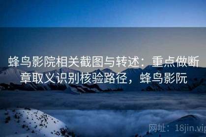 蜂鸟影院相关截图与转述：重点做断章取义识别核验路径，蜂鸟影阮