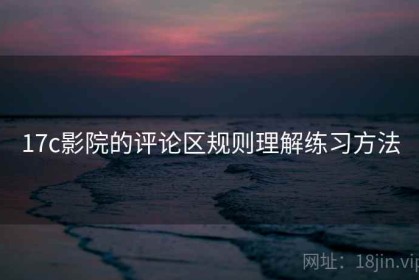 17c影院的评论区规则理解练习方法