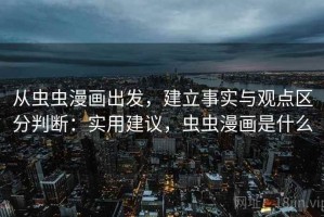 从虫虫漫画出发，建立事实与观点区分判断：实用建议，虫虫漫画是什么