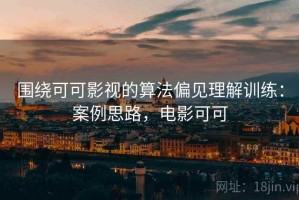 围绕可可影视的算法偏见理解训练：案例思路，电影可可