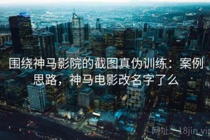 围绕神马影院的截图真伪训练：案例思路，神马电影改名字了么