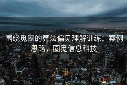 围绕觅圈的算法偏见理解训练：案例思路，圈觅信息科技
