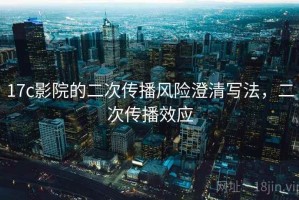 17c影院的二次传播风险澄清写法，二次传播效应