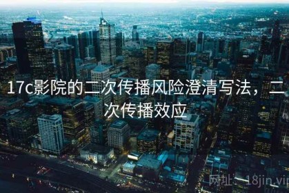 17c影院的二次传播风险澄清写法，二次传播效应