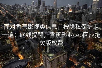 面对香蕉影视类信息，按隐私保护走一遍：底线提醒，香蕉影业ceo回应拖欠版权费