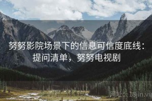 努努影院场景下的信息可信度底线：提问清单，努努电视剧