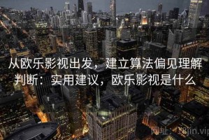 从欧乐影视出发，建立算法偏见理解判断：实用建议，欧乐影视是什么