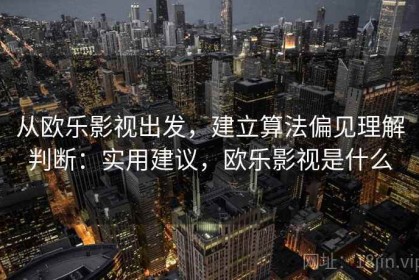 从欧乐影视出发，建立算法偏见理解判断：实用建议，欧乐影视是什么