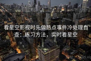 看星空影视时先做热点事件冷处理自查：练习方法，实时看星空