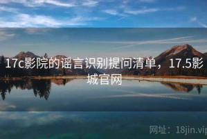 17c影院的谣言识别提问清单，17.5影城官网