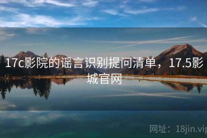 17c影院的谣言识别提问清单，17.5影城官网