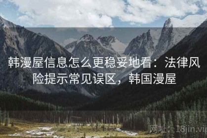 韩漫屋信息怎么更稳妥地看：法律风险提示常见误区，韩国漫屋