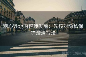 糖心Vlog内容转发前：先核对隐私保护澄清写法