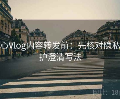 糖心Vlog内容转发前：先核对隐私保护澄清写法