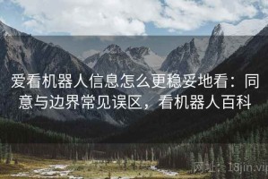 爱看机器人信息怎么更稳妥地看：同意与边界常见误区，看机器人百科