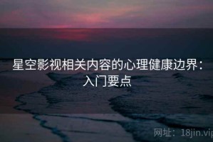 星空影视相关内容的心理健康边界：入门要点