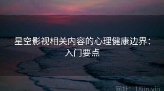 星空影视相关内容的心理健康边界：入门要点
