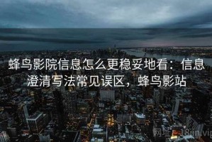 蜂鸟影院信息怎么更稳妥地看：信息澄清写法常见误区，蜂鸟影站