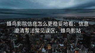 蜂鸟影院信息怎么更稳妥地看：信息澄清写法常见误区，蜂鸟影站
