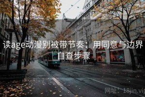 读age动漫别被带节奏：用同意与边界自查步骤
