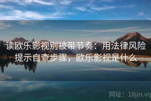 读欧乐影视别被带节奏：用法律风险提示自查步骤，欧乐影视是什么