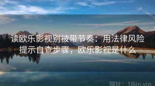 读欧乐影视别被带节奏：用法律风险提示自查步骤，欧乐影视是什么