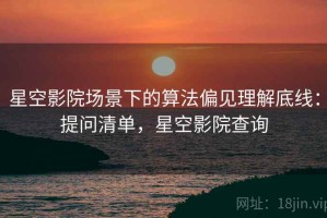 星空影院场景下的算法偏见理解底线：提问清单，星空影院查询