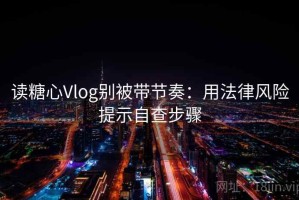 读糖心Vlog别被带节奏：用法律风险提示自查步骤